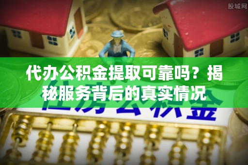 小店代办公积金提取可靠吗？揭秘服务背后的真实情况