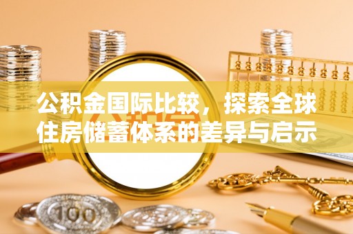 小店公积金国际比较，探索全球住房储蓄体系的差异与启示