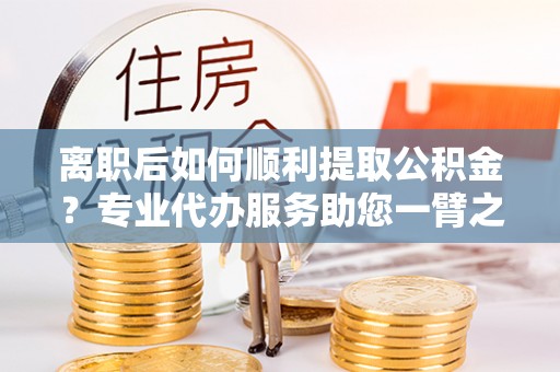 小店离职后如何顺利提取公积金？专业代办服务助您一臂之力