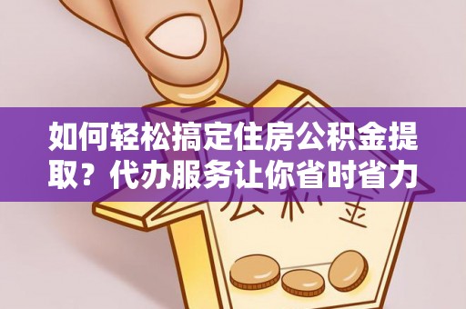 小店如何轻松搞定住房公积金提取？代办服务让你省时省力