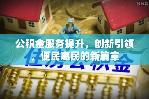 小店公积金服务提升，创新引领，便民惠民的新篇章