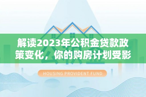 小店解读2023年公积金贷款政策变化，你的购房计划受影响了吗？