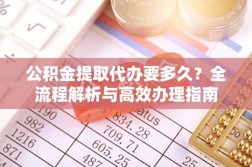 小店公积金提取代办要多久？全流程解析与高效办理指南