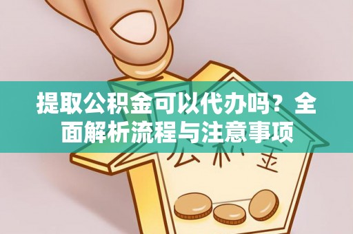 小店提取公积金可以代办吗？全面解析流程与注意事项