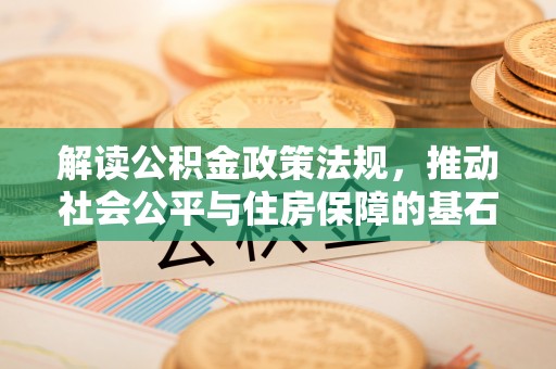 小店解读公积金政策法规，推动社会公平与住房保障的基石