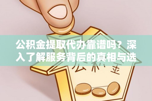小店公积金提取代办靠谱吗？深入了解服务背后的真相与选择指南
