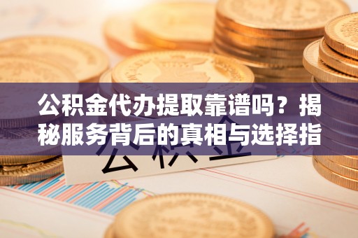小店公积金代办提取靠谱吗？揭秘服务背后的真相与选择指南