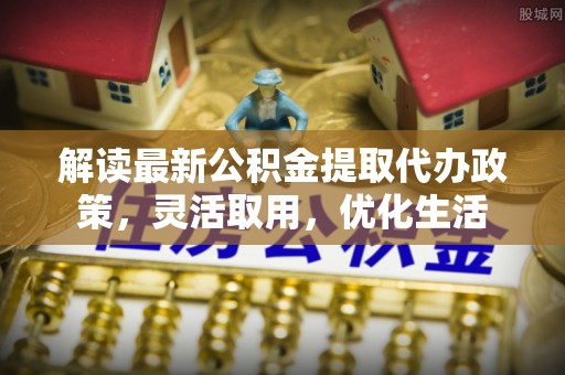 小店解读最新公积金提取代办政策，灵活取用，优化生活