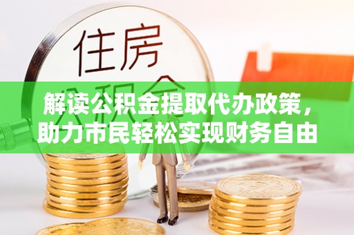 小店解读公积金提取代办政策，助力市民轻松实现财务自由