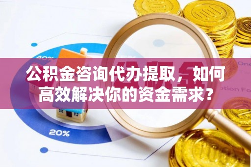 小店公积金咨询代办提取，如何高效解决你的资金需求？