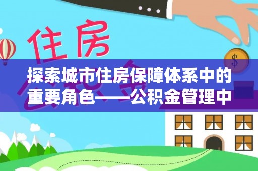小店探索城市住房保障体系中的重要角色——公积金管理中心
