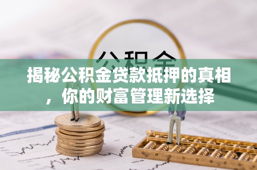 小店揭秘公积金贷款抵押的真相，你的财富管理新选择