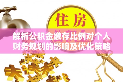 小店解析公积金缴存比例对个人财务规划的影响及优化策略