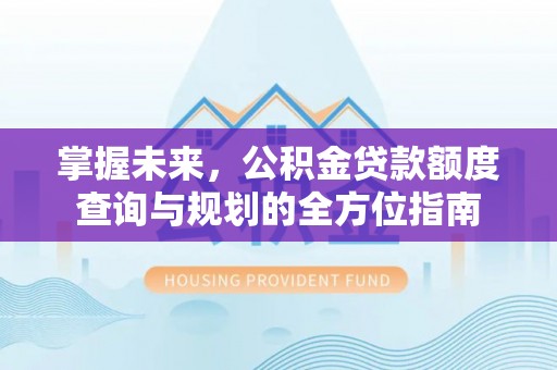 小店掌握未来，公积金贷款额度查询与规划的全方位指南