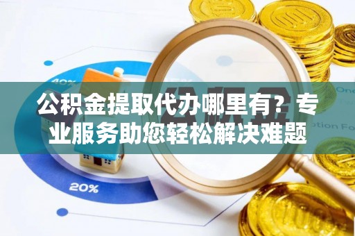小店公积金提取代办哪里有？专业服务助您轻松解决难题