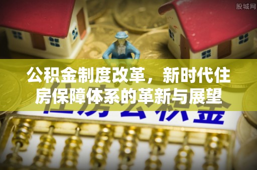 小店公积金制度改革，新时代住房保障体系的革新与展望