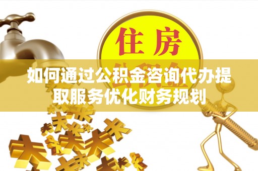 小店如何通过公积金咨询代办提取服务优化财务规划