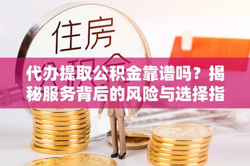 小店代办提取公积金靠谱吗？揭秘服务背后的风险与选择指南