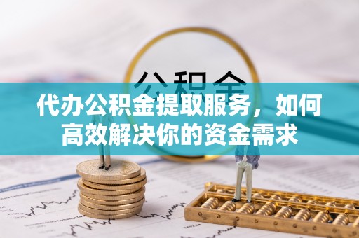 小店代办公积金提取服务，如何高效解决你的资金需求
