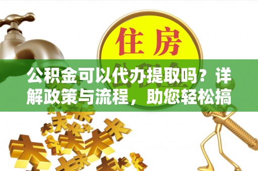 小店公积金可以代办提取吗？详解政策与流程，助您轻松搞定！