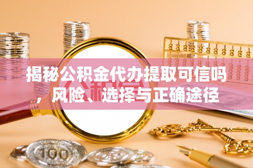 小店揭秘公积金代办提取可信吗，风险、选择与正确途径