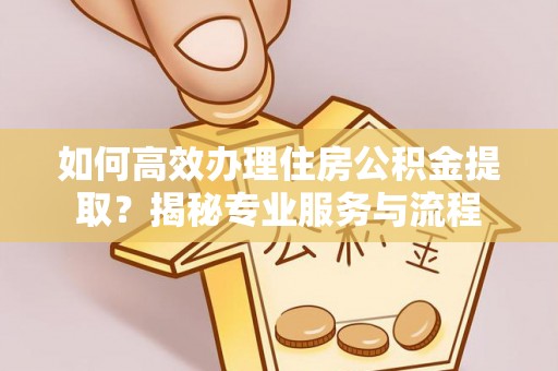 小店如何高效办理住房公积金提取？揭秘专业服务与流程