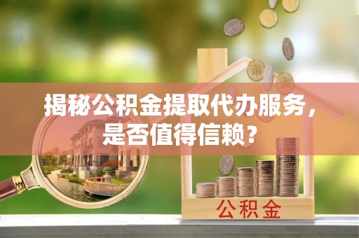 小店揭秘公积金提取代办服务，是否值得信赖？