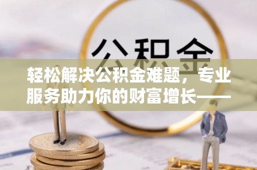 小店轻松解决公积金难题，专业服务助力你的财富增长——代办公积金提取