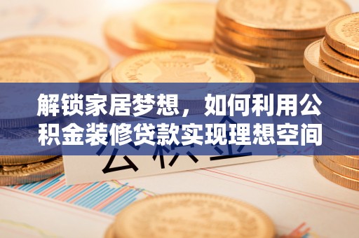 小店解锁家居梦想，如何利用公积金装修贷款实现理想空间