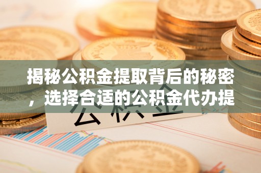 小店揭秘公积金提取背后的秘密，选择合适的公积金代办提取公司是关键