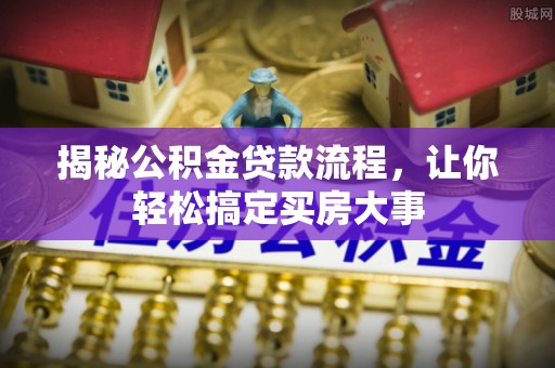 小店揭秘公积金贷款流程，让你轻松搞定买房大事