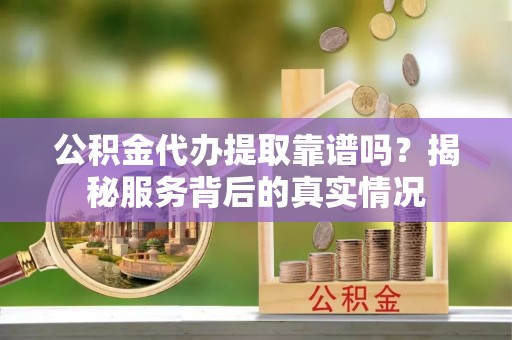 小店公积金代办提取靠谱吗？揭秘服务背后的真实情况