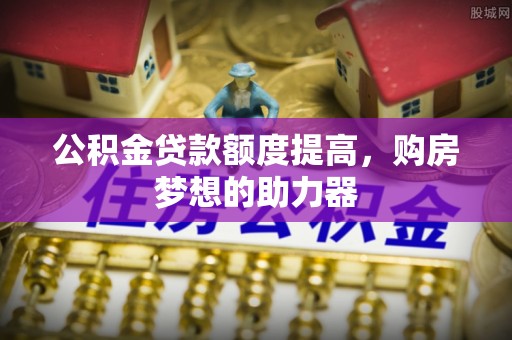 小店公积金贷款额度提高，购房梦想的助力器