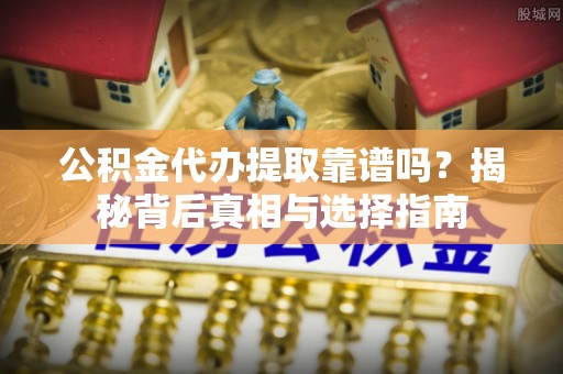 小店公积金代办提取靠谱吗？揭秘背后真相与选择指南