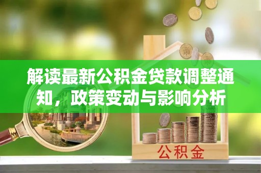 小店解读最新公积金贷款调整通知，政策变动与影响分析