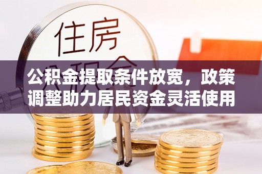 小店公积金提取条件放宽，政策调整助力居民资金灵活使用