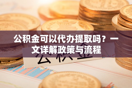 小店公积金可以代办提取吗？一文详解政策与流程
