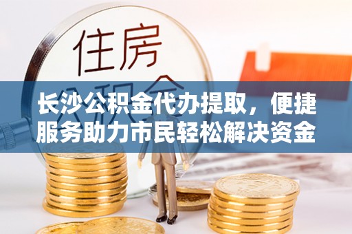 小店长沙公积金代办提取，便捷服务助力市民轻松解决资金需求