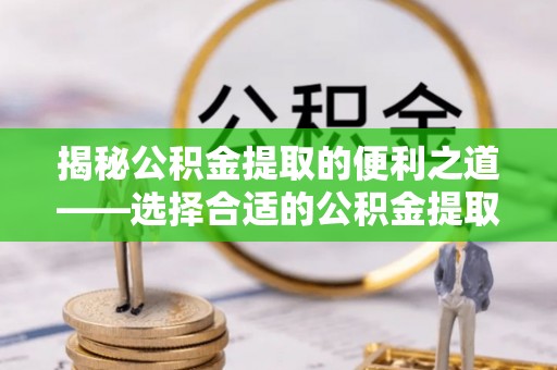 小店揭秘公积金提取的便利之道——选择合适的公积金提取代办公司是关键