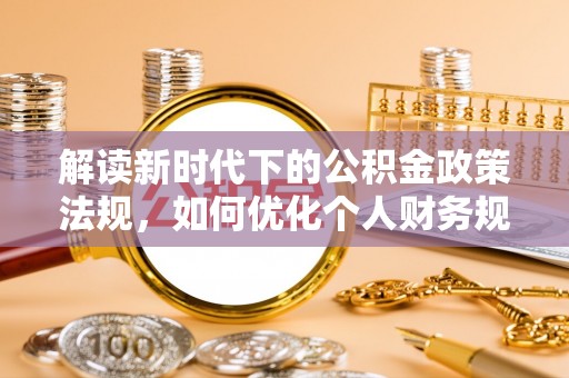 小店解读新时代下的公积金政策法规，如何优化个人财务规划