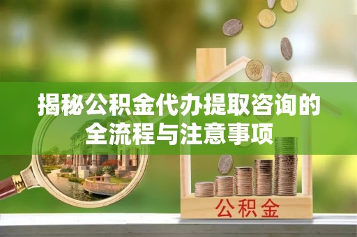 小店揭秘公积金代办提取咨询的全流程与注意事项