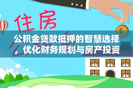 小店公积金贷款抵押的智慧选择，优化财务规划与房产投资