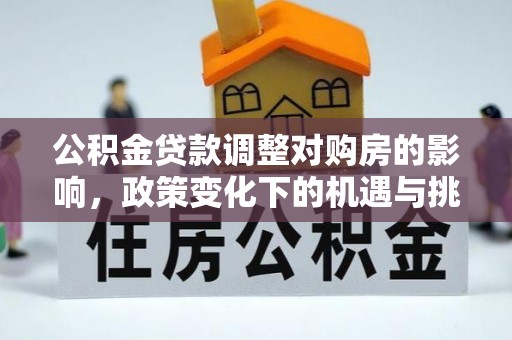 小店公积金贷款调整对购房的影响，政策变化下的机遇与挑战