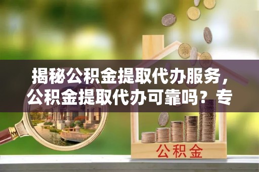 小店揭秘公积金提取代办服务，公积金提取代办可靠吗？专业解析与实用指南