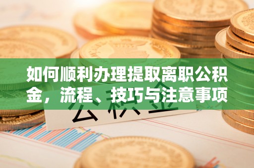 小店如何顺利办理提取离职公积金，流程、技巧与注意事项全解析