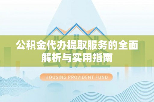 小店公积金代办提取服务的全面解析与实用指南