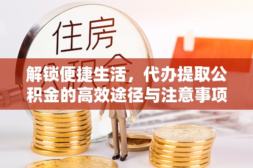 小店解锁便捷生活，代办提取公积金的高效途径与注意事项
