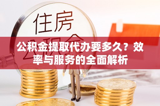 小店公积金提取代办要多久？效率与服务的全面解析