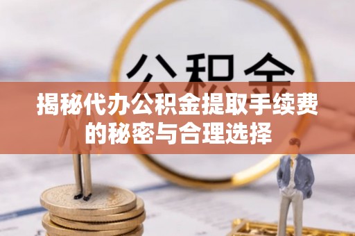 小店揭秘代办公积金提取手续费的秘密与合理选择