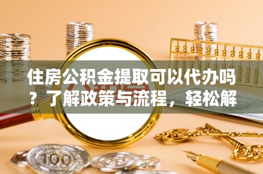 小店住房公积金提取可以代办吗？了解政策与流程，轻松解决你的疑问
